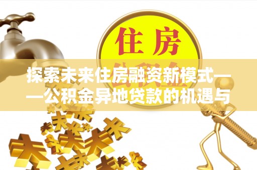 霍林郭勒探索未来住房融资新模式——公积金异地贷款的机遇与挑战