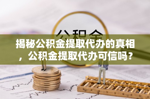霍林郭勒揭秘公积金提取代办的真相，公积金提取代办可信吗？