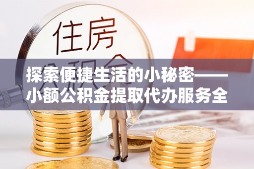 霍林郭勒探索便捷生活的小秘密——小额公积金提取代办服务全解析