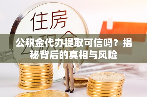霍林郭勒公积金代办提取可信吗？揭秘背后的真相与风险