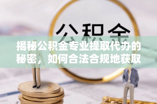 霍林郭勒揭秘公积金专业提取代办的秘密，如何合法合规地获取你的住房基金？