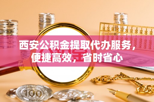 霍林郭勒西安公积金提取代办服务，便捷高效，省时省心