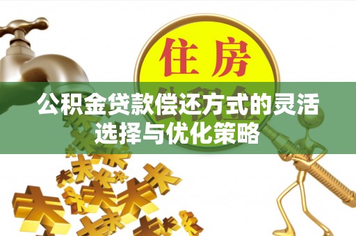 霍林郭勒公积金贷款偿还方式的灵活选择与优化策略