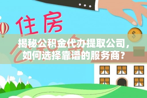 霍林郭勒揭秘公积金代办提取公司，如何选择靠谱的服务商？