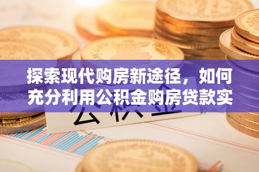 霍林郭勒探索现代购房新途径，如何充分利用公积金购房贷款实现置业梦想