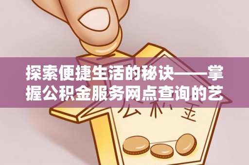 霍林郭勒探索便捷生活的秘诀——掌握公积金服务网点查询的艺术