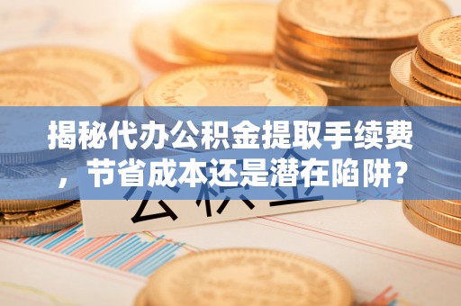 霍林郭勒揭秘代办公积金提取手续费，节省成本还是潜在陷阱？