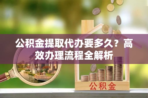 霍林郭勒公积金提取代办要多久？高效办理流程全解析