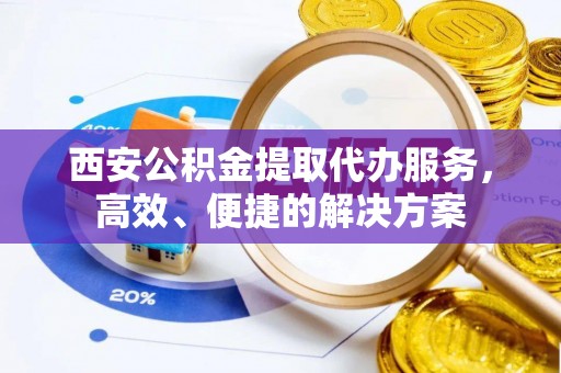 霍林郭勒西安公积金提取代办服务，高效、便捷的解决方案