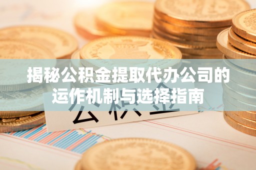 霍林郭勒揭秘公积金提取代办公司的运作机制与选择指南