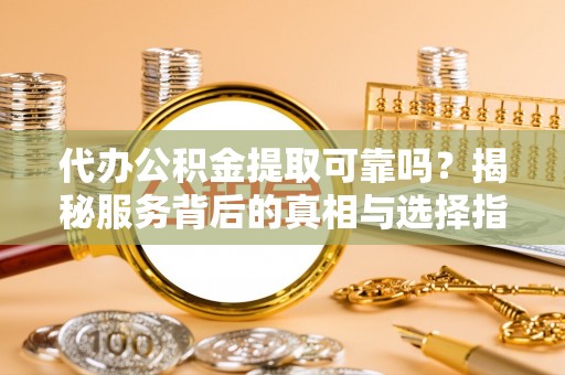 霍林郭勒代办公积金提取可靠吗？揭秘服务背后的真相与选择指南