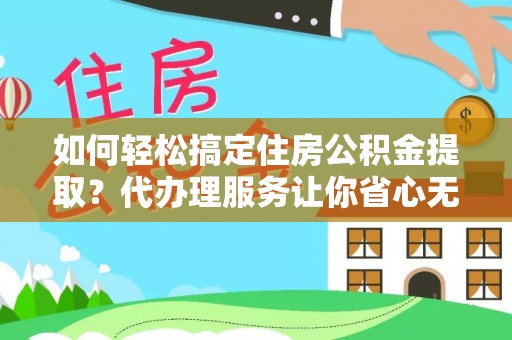霍林郭勒如何轻松搞定住房公积金提取？代办理服务让你省心无忧