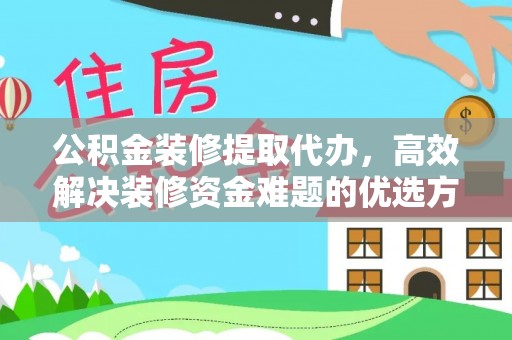 霍林郭勒公积金装修提取代办，高效解决装修资金难题的优选方案