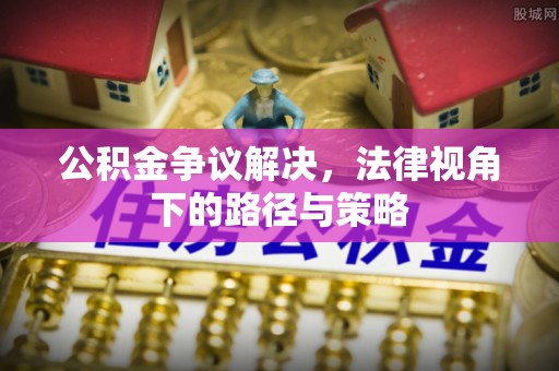 霍林郭勒公积金争议解决，法律视角下的路径与策略