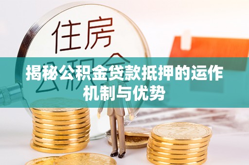 霍林郭勒揭秘公积金贷款抵押的运作机制与优势