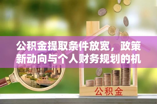 霍林郭勒公积金提取条件放宽，政策新动向与个人财务规划的机遇