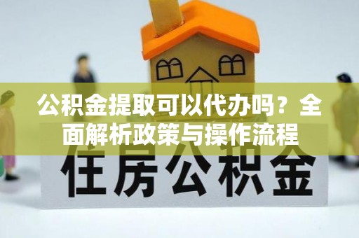 霍林郭勒公积金提取可以代办吗？全面解析政策与操作流程