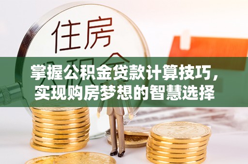 霍林郭勒掌握公积金贷款计算技巧，实现购房梦想的智慧选择