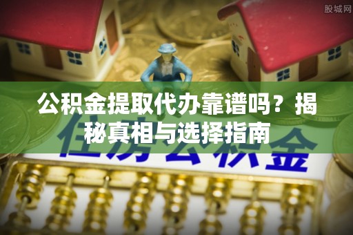 霍林郭勒公积金提取代办靠谱吗？揭秘真相与选择指南