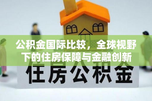 霍林郭勒公积金国际比较，全球视野下的住房保障与金融创新