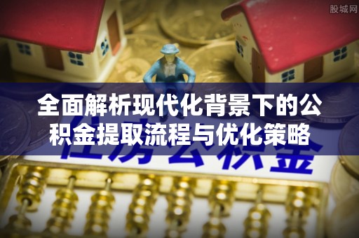 霍林郭勒全面解析现代化背景下的公积金提取流程与优化策略
