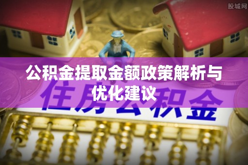 霍林郭勒公积金提取金额政策解析与优化建议