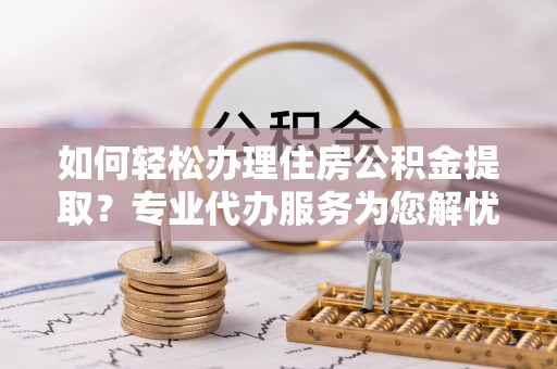 霍林郭勒如何轻松办理住房公积金提取？专业代办服务为您解忧