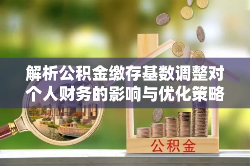 霍林郭勒解析公积金缴存基数调整对个人财务的影响与优化策略