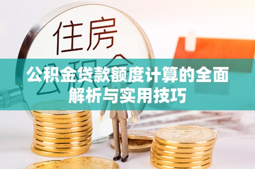 霍林郭勒公积金贷款额度计算的全面解析与实用技巧