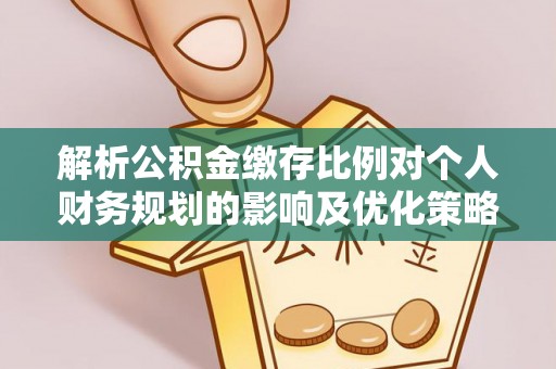 霍林郭勒解析公积金缴存比例对个人财务规划的影响及优化策略