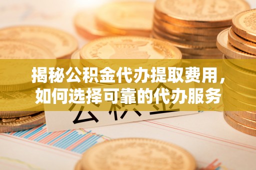 霍林郭勒揭秘公积金代办提取费用，如何选择可靠的代办服务