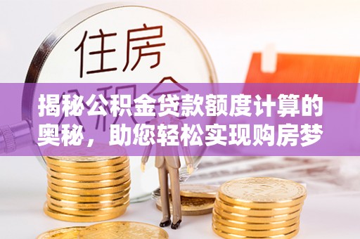 霍林郭勒揭秘公积金贷款额度计算的奥秘，助您轻松实现购房梦想