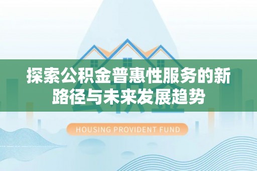 霍林郭勒探索公积金普惠性服务的新路径与未来发展趋势