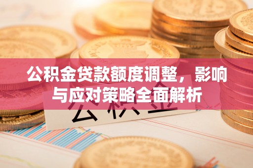 霍林郭勒公积金贷款额度调整，影响与应对策略全面解析