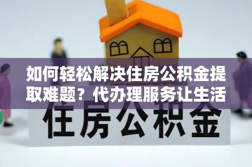 霍林郭勒如何轻松解决住房公积金提取难题？代办理服务让生活更简单