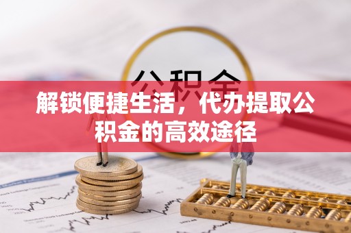 霍林郭勒解锁便捷生活，代办提取公积金的高效途径