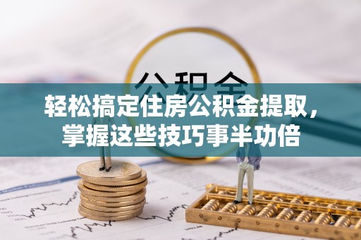 霍林郭勒轻松搞定住房公积金提取，掌握这些技巧事半功倍