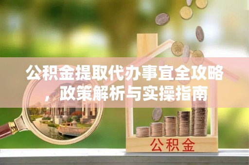 霍林郭勒公积金提取代办事宜全攻略，政策解析与实操指南
