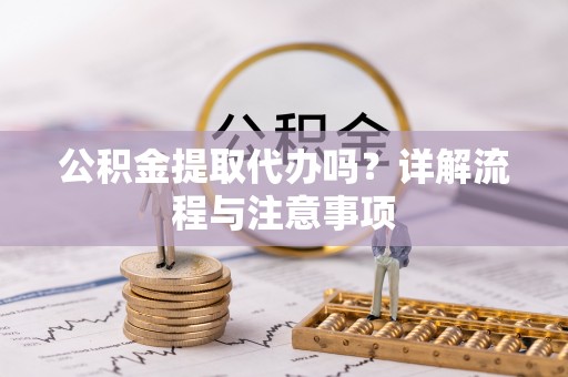 霍林郭勒公积金提取代办吗？详解流程与注意事项