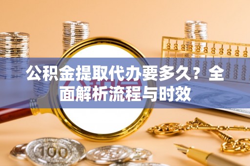 霍林郭勒公积金提取代办要多久？全面解析流程与时效