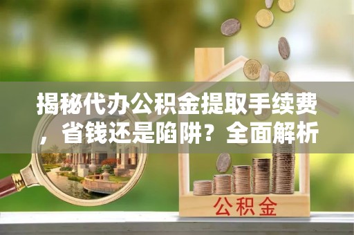 霍林郭勒揭秘代办公积金提取手续费，省钱还是陷阱？全面解析与避坑指南