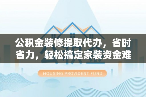 霍林郭勒公积金装修提取代办，省时省力，轻松搞定家装资金难题