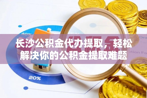 霍林郭勒长沙公积金代办提取，轻松解决你的公积金提取难题