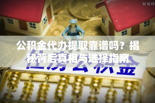 霍林郭勒公积金代办提取靠谱吗？揭秘背后真相与选择指南