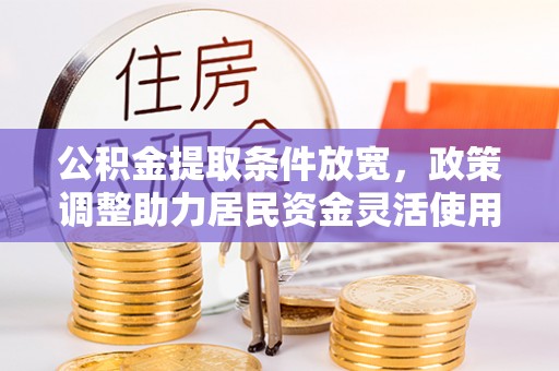 霍林郭勒公积金提取条件放宽，政策调整助力居民资金灵活使用