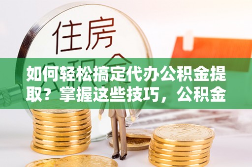 霍林郭勒如何轻松搞定代办公积金提取？掌握这些技巧，公积金到手不是梦！