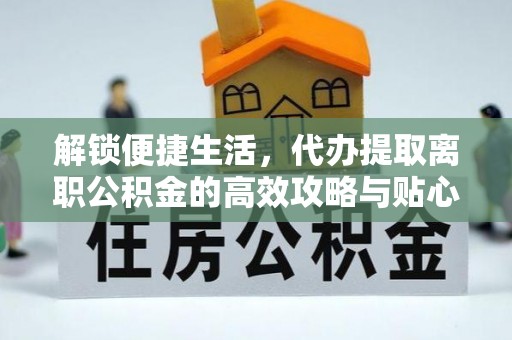 霍林郭勒解锁便捷生活，代办提取离职公积金的高效攻略与贴心建议