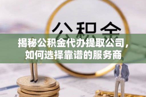 霍林郭勒揭秘公积金代办提取公司，如何选择靠谱的服务商