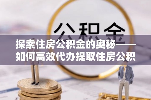 霍林郭勒探索住房公积金的奥秘——如何高效代办提取住房公积金