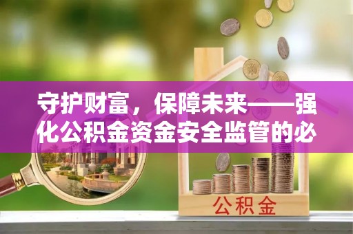 霍林郭勒守护财富，保障未来——强化公积金资金安全监管的必要性